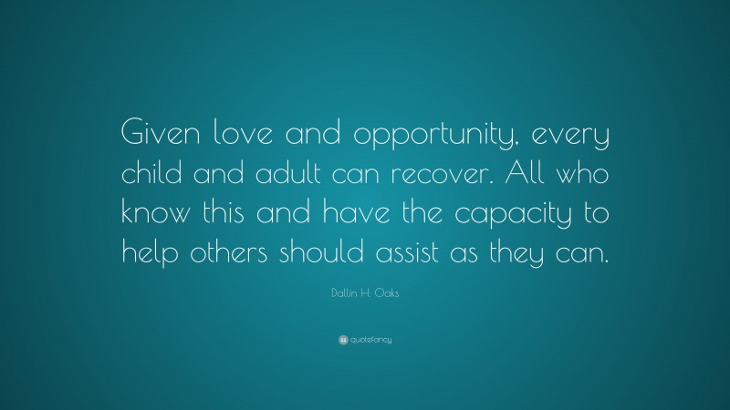 Dallin H. Oaks Quote: “Given love and opportunity, every child and adult can recover. All who know this and have the capacity to help others should assist as they can.”