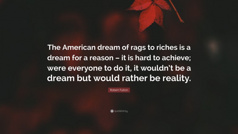 Robert Fulton Quote: “The American dream of rags to riches is a dream for a reason – it is hard to achieve; were everyone to do it, it wouldn’t be a dream but would rather be reality.”