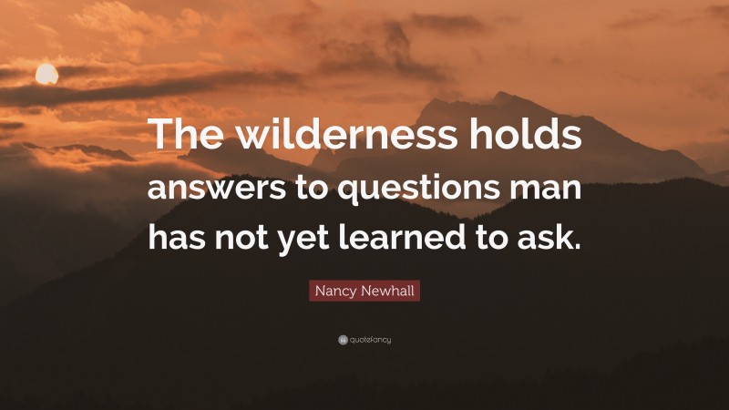 Nancy Newhall Quote: “The wilderness holds answers to questions man has not yet learned to ask.”