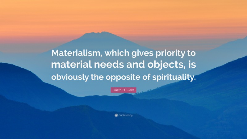Dallin H. Oaks Quote: “Materialism, which gives priority to material needs and objects, is obviously the opposite of spirituality.”