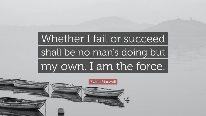 Elaine Maxwell Quote: “Whether I fail or succeed shall be no man’s doing but my own. I am the force.”