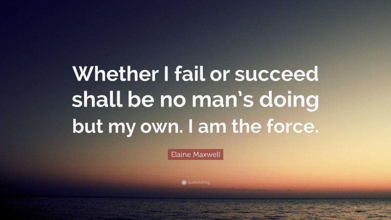 Elaine Maxwell Quote: “Whether I fail or succeed shall be no man’s doing but my own. I am the force.”
