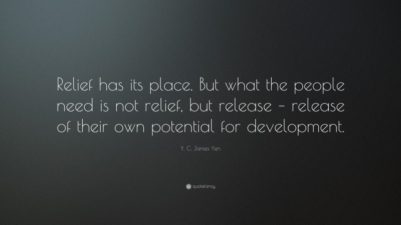 Y. C. James Yen Quote: “Relief has its place. But what the people need is not relief, but release – release of their own potential for development.”