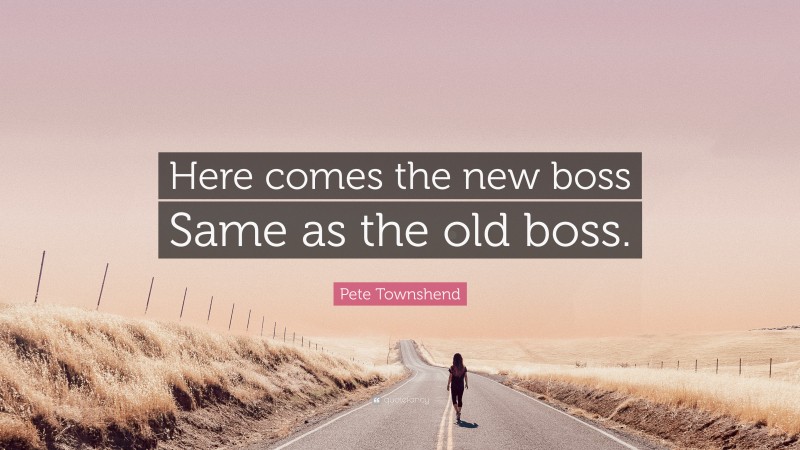 Pete Townshend Quote: “Here comes the new boss Same as the old boss.”