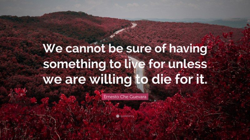 Ernesto Che Guevara Quote: “We cannot be sure of having something to live for unless we are willing to die for it.”