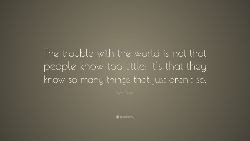 Mark Twain Quote: “The trouble with the world is not that people know too little; it’s that they know so many things that just aren’t so.”