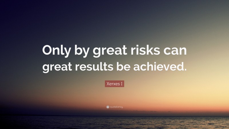 Xerxes I Quote: “Only by great risks can great results be achieved.”