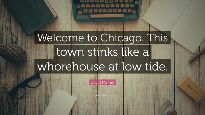 David Mamet Quote: “Welcome to Chicago. This town stinks like a whorehouse at low tide.”