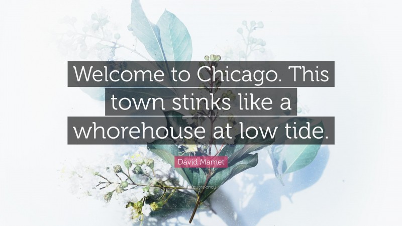 David Mamet Quote: “Welcome to Chicago. This town stinks like a whorehouse at low tide.”