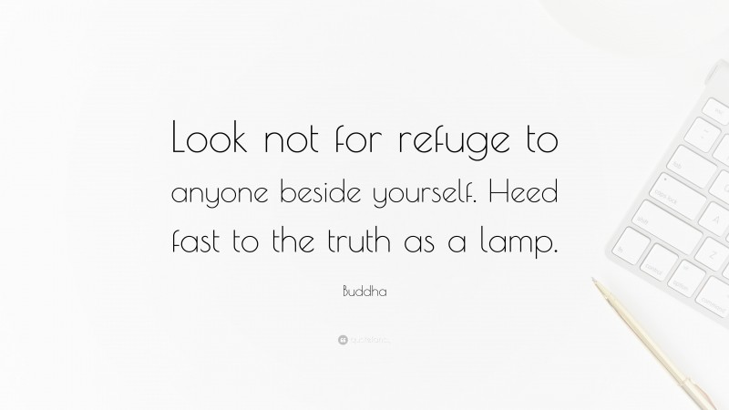 Buddha Quote: “Look not for refuge to anyone beside yourself. Heed fast to the truth as a lamp.”