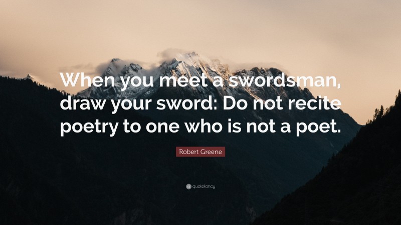 Robert Greene Quote: “When you meet a swordsman, draw your sword: Do not recite poetry to one who is not a poet.”