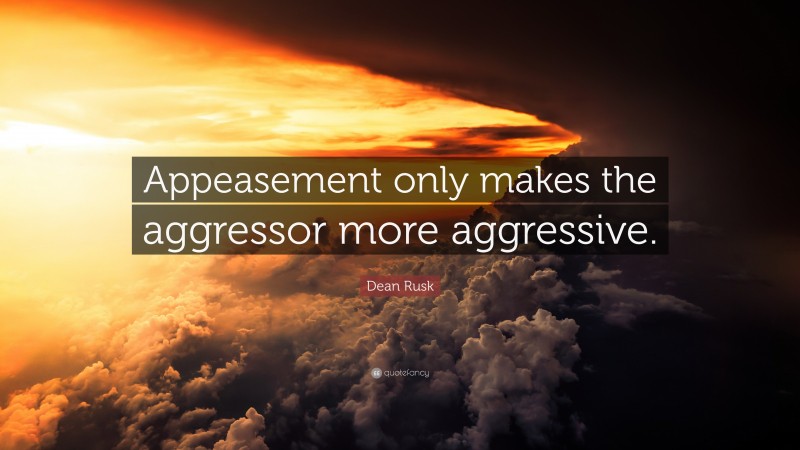 Dean Rusk Quote: “Appeasement only makes the aggressor more aggressive.”