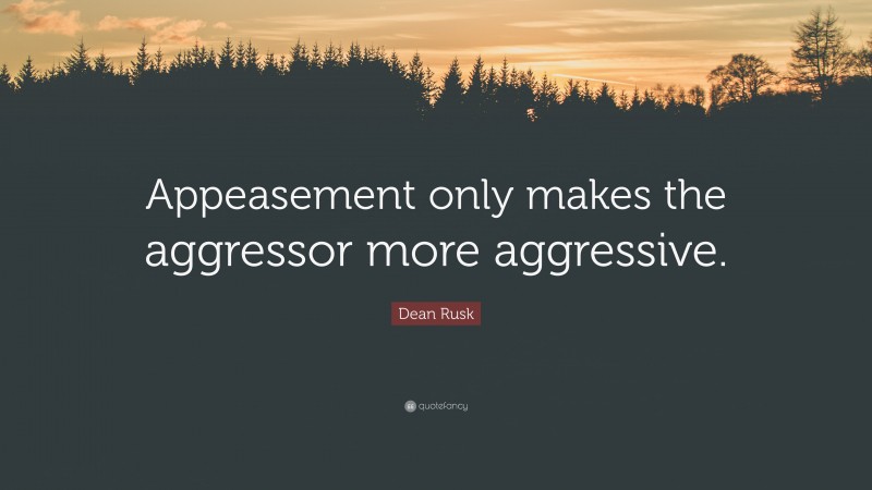 Dean Rusk Quote: “Appeasement only makes the aggressor more aggressive.”
