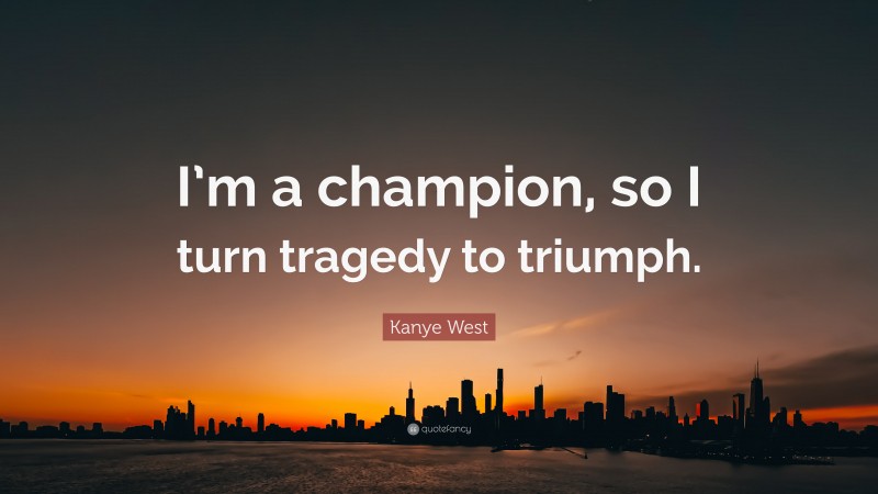 Kanye West Quote: “I’m a champion, so I turn tragedy to triumph.”