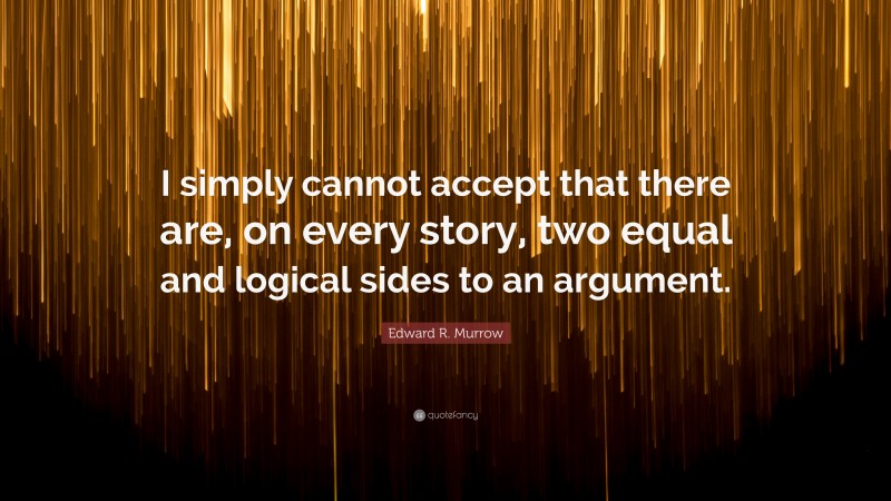 Edward R. Murrow Quote: “I simply cannot accept that there are, on every story, two equal and logical sides to an argument.”