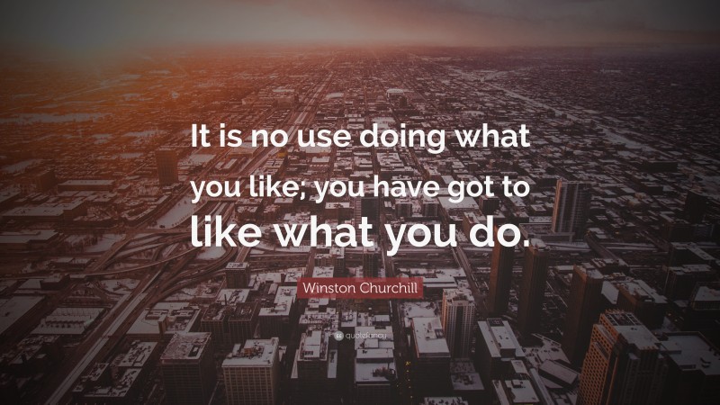 Winston Churchill Quote: “It is no use doing what you like; you have got to like what you do.”