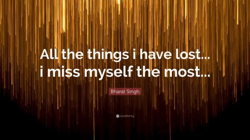 Bharat Singh Quote: “All the things i have lost... i miss myself the most...”