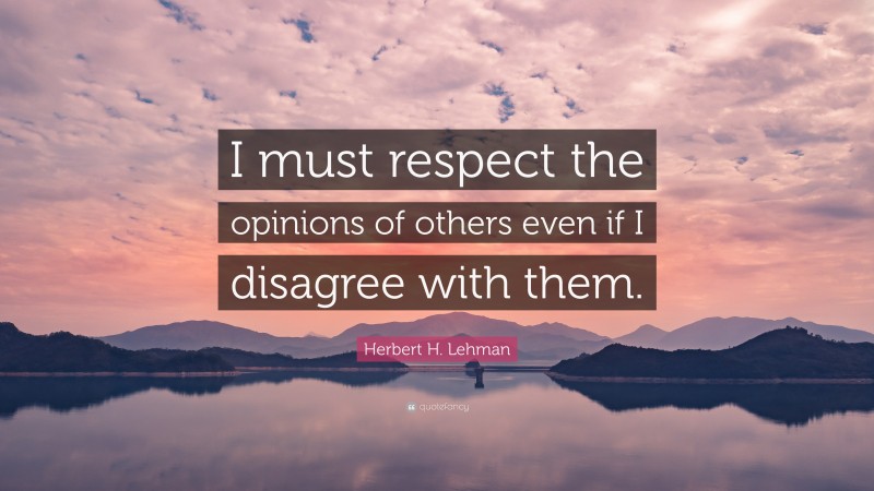 Herbert H. Lehman Quote: “I must respect the opinions of others even if I disagree with them.”