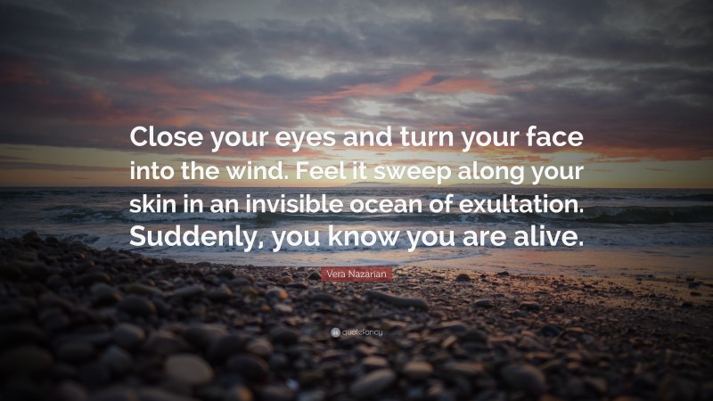 Vera Nazarian Quote: “Close your eyes and turn your face into the wind. Feel it sweep along your skin in an invisible ocean of exultation. Suddenly, you know you are alive.”