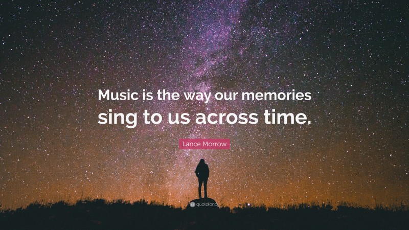 Lance Morrow Quote: “Music is the way our memories sing to us across time.”