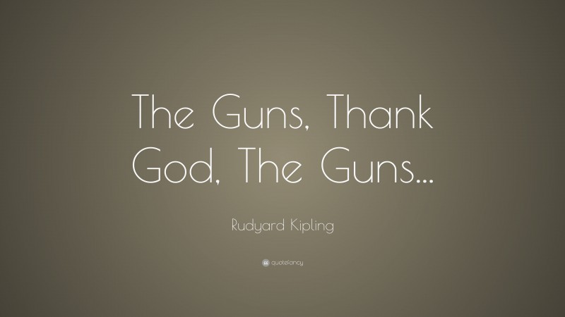 Rudyard Kipling Quote: “The Guns, Thank God, The Guns...”