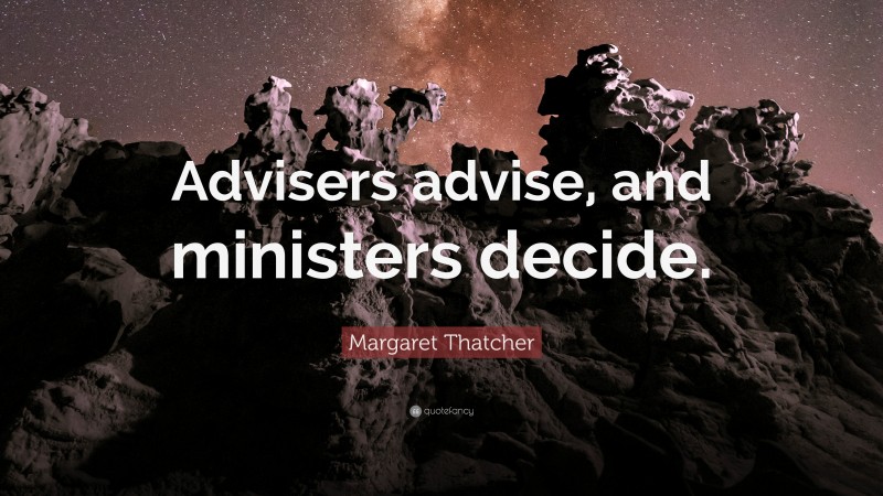 Margaret Thatcher Quote: “Advisers advise, and ministers decide.”