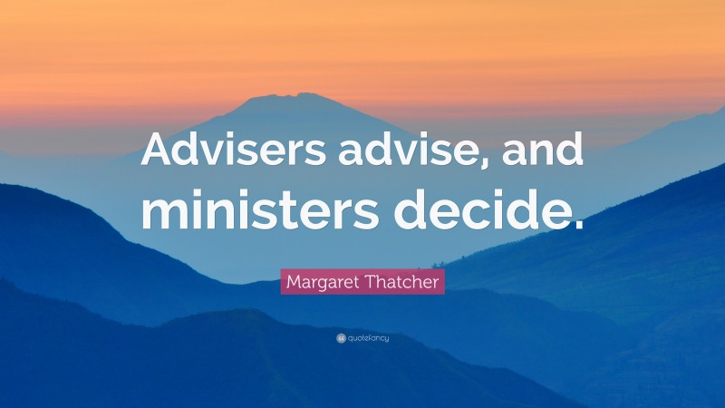 Margaret Thatcher Quote: “Advisers advise, and ministers decide.”