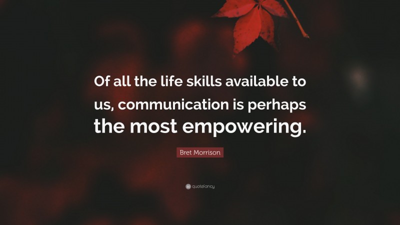 Bret Morrison Quote: “Of all the life skills available to us, communication is perhaps the most empowering.”