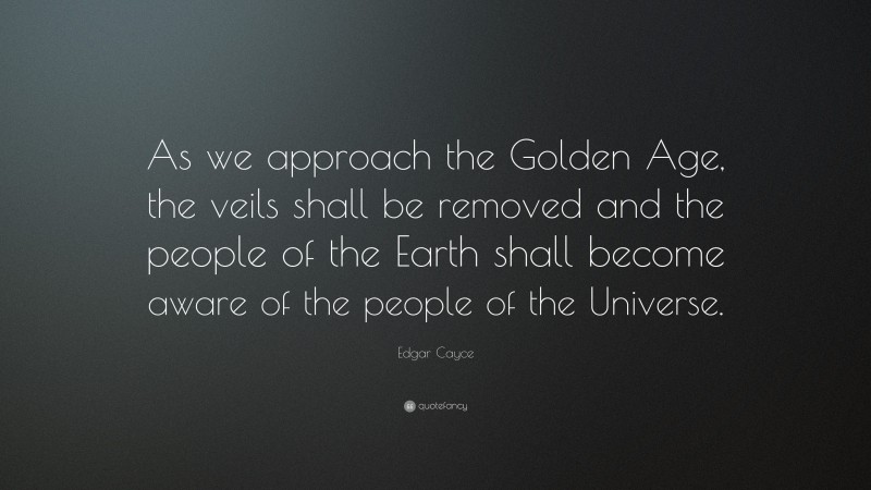 Edgar Cayce Quote: “As we approach the Golden Age, the veils shall be removed and the people of the Earth shall become aware of the people of the Universe.”
