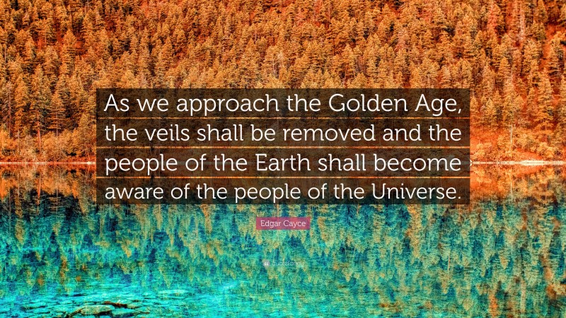 Edgar Cayce Quote: “As we approach the Golden Age, the veils shall be removed and the people of the Earth shall become aware of the people of the Universe.”