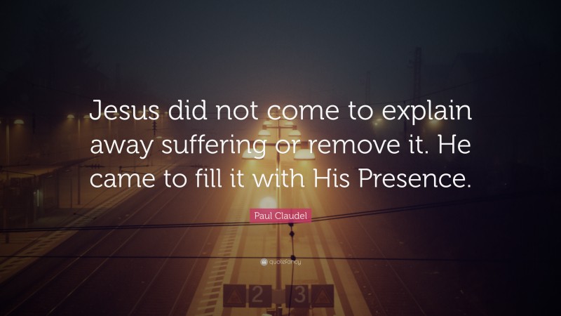 Paul Claudel Quote: “Jesus did not come to explain away suffering or remove it. He came to fill it with His Presence.”