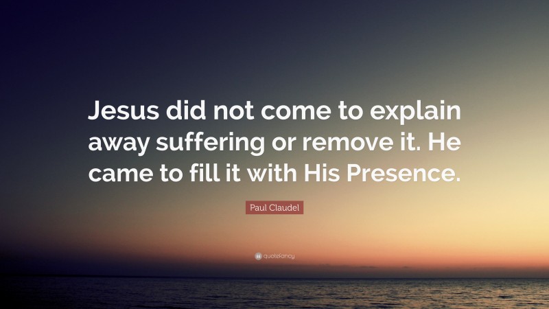 Paul Claudel Quote: “Jesus did not come to explain away suffering or remove it. He came to fill it with His Presence.”
