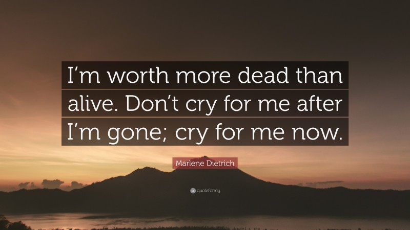 Marlene Dietrich Quote: “I’m worth more dead than alive. Don’t cry for ...