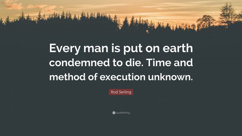 Rod Serling Quote: “Every man is put on earth condemned to die. Time and method of execution unknown.”
