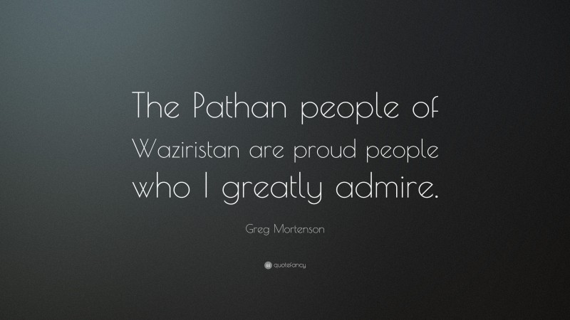 Greg Mortenson Quote: “The Pathan people of Waziristan are proud people who I greatly admire.”