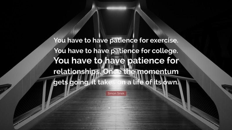 Simon Sinek Quote: “You have to have patience for exercise. You have to have patience for college. You have to have patience for relationships. Once the momentum gets going, it takes on a life of its own.”