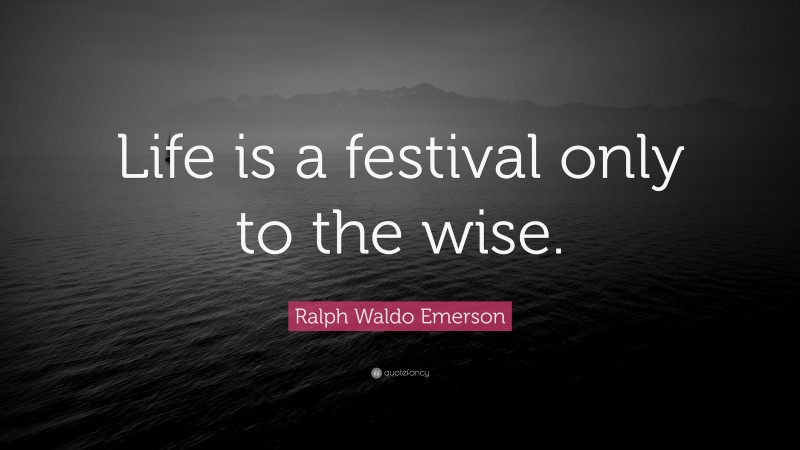 Ralph Waldo Emerson Quote: “Life is a festival only to the wise.”
