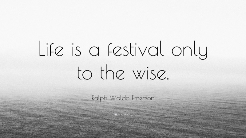 Ralph Waldo Emerson Quote: “Life is a festival only to the wise.”