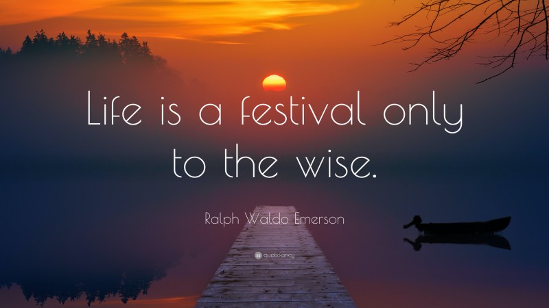 Ralph Waldo Emerson Quote: “Life is a festival only to the wise.”