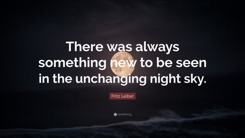 Fritz Leiber Quote: “There was always something new to be seen in the unchanging night sky.”