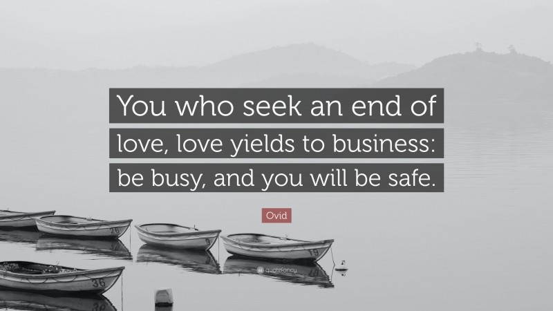 Ovid Quote: “You who seek an end of love, love yields to business: be busy, and you will be safe.”