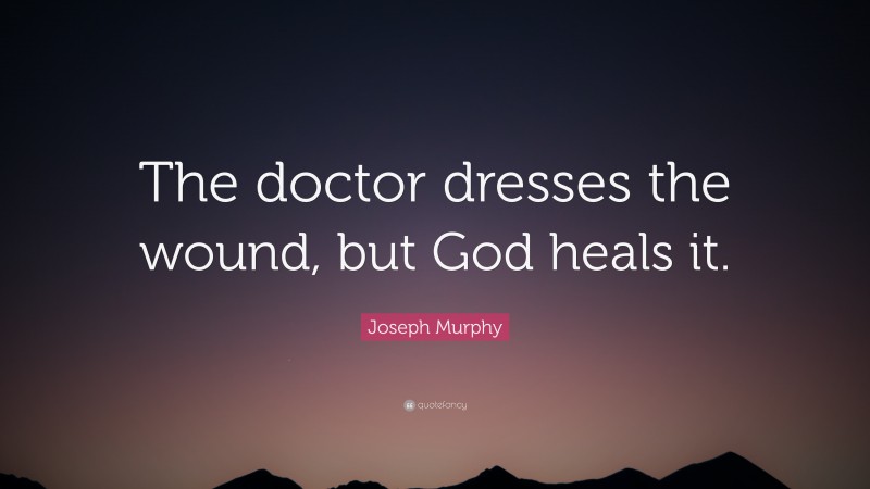 Joseph Murphy Quote: “The doctor dresses the wound, but God heals it.”
