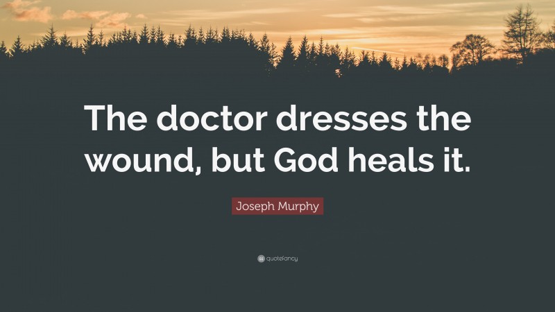 Joseph Murphy Quote: “The doctor dresses the wound, but God heals it.”