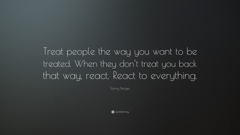 Sonny Barger Quote: “Treat people the way you want to be treated. When they don’t treat you back that way, react. React to everything.”