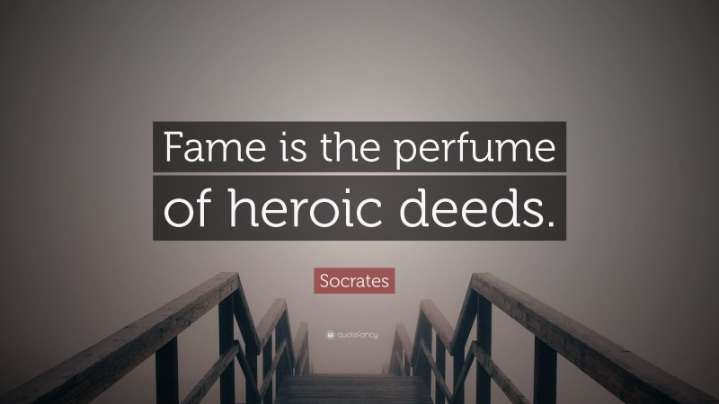 Socrates Quote: “Fame is the perfume of heroic deeds.”