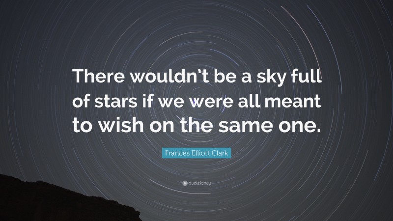 Frances Elliott Clark Quote: “There wouldn’t be a sky full of stars if we were all meant to wish on the same one.”