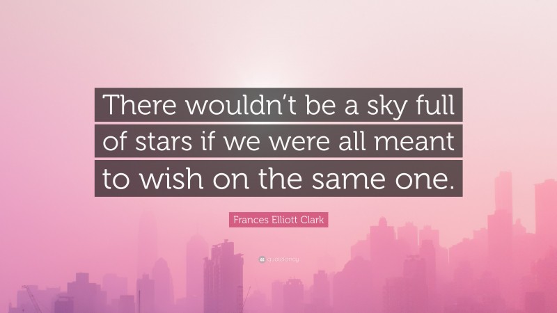 Frances Elliott Clark Quote: “There wouldn’t be a sky full of stars if we were all meant to wish on the same one.”