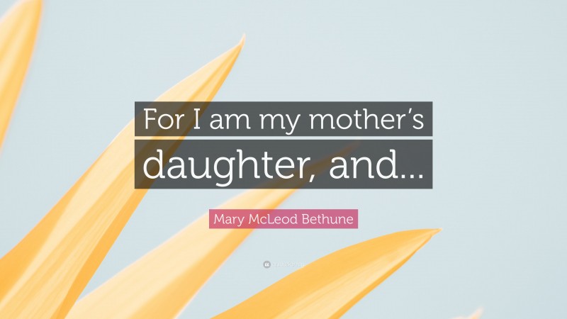 Mary McLeod Bethune Quote: “For I am my mother’s daughter, and...”