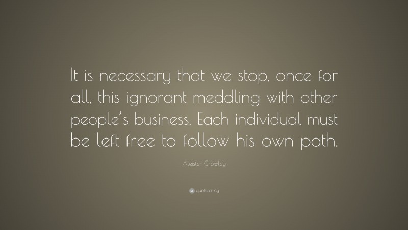 Aleister Crowley Quote: “It is necessary that we stop, once for all, this ignorant meddling with other people’s business. Each individual must be left free to follow his own path.”