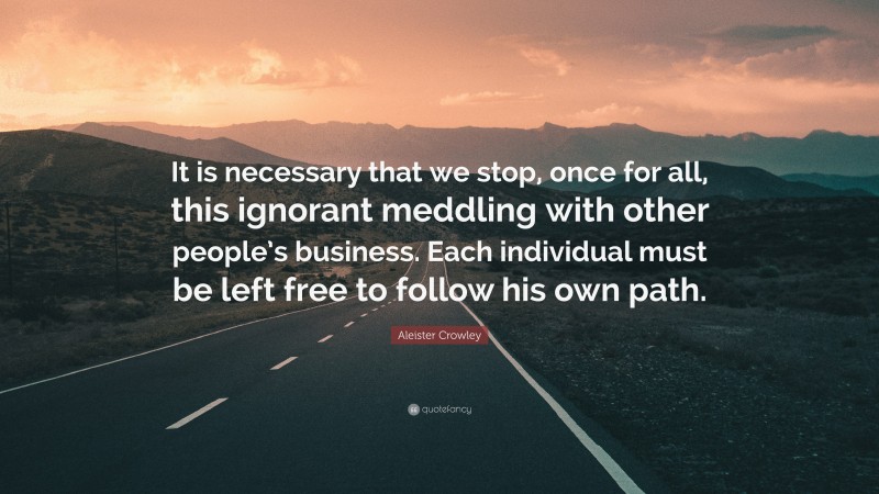 Aleister Crowley Quote: “It is necessary that we stop, once for all, this ignorant meddling with other people’s business. Each individual must be left free to follow his own path.”